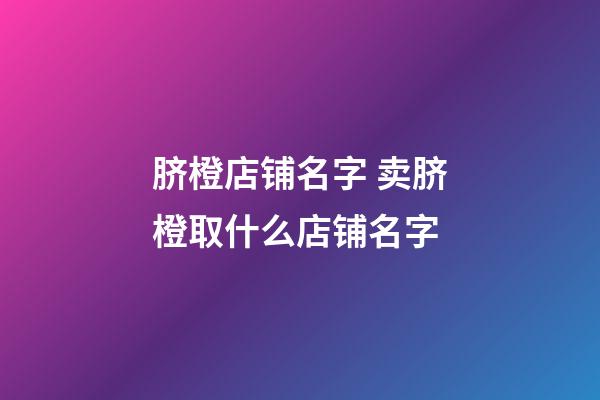 脐橙店铺名字 卖脐橙取什么店铺名字-第1张-店铺起名-玄机派